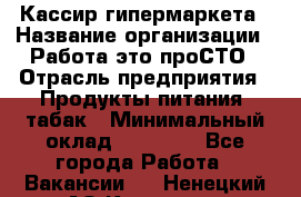 Кассир гипермаркета › Название организации ­ Работа-это проСТО › Отрасль предприятия ­ Продукты питания, табак › Минимальный оклад ­ 19 700 - Все города Работа » Вакансии   . Ненецкий АО,Красное п.